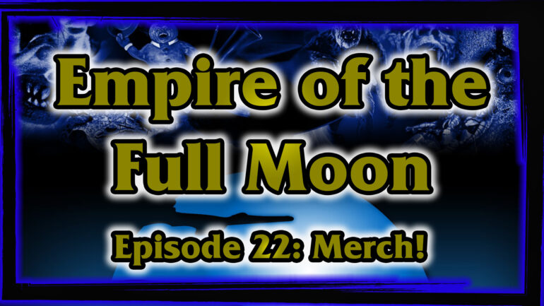 Empire of the Full Moon Episode 22 – Merch!